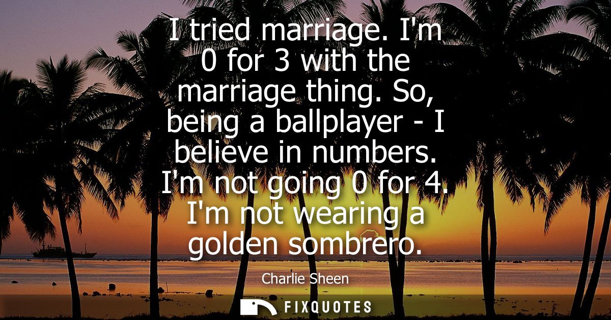 I tried marriage. Im 0 for 3 with the marriage thing. So, being a ballplayer - I believe in numbers. Im not going 0 for 