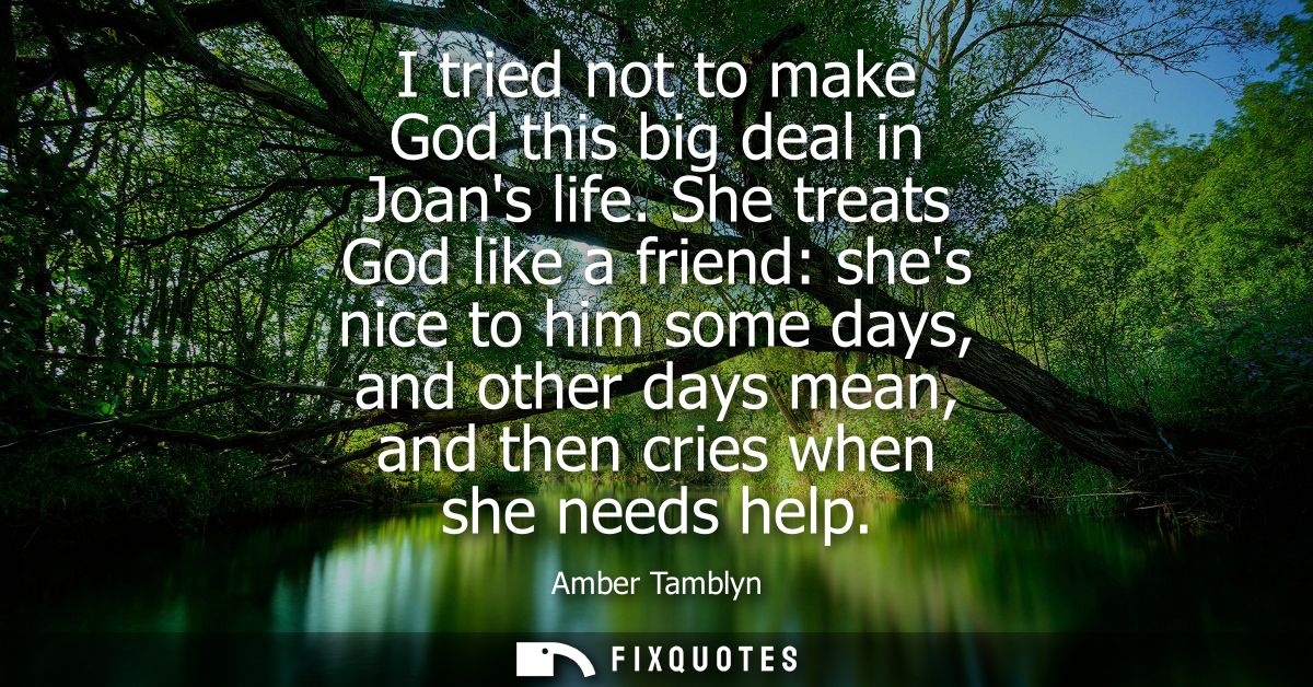 I tried not to make God this big deal in Joans life. She treats God like a friend: shes nice to him some days, and other