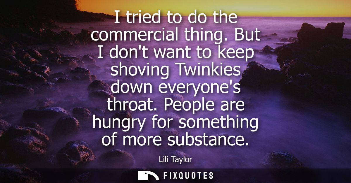 I tried to do the commercial thing. But I dont want to keep shoving Twinkies down everyones throat. People are hungry fo