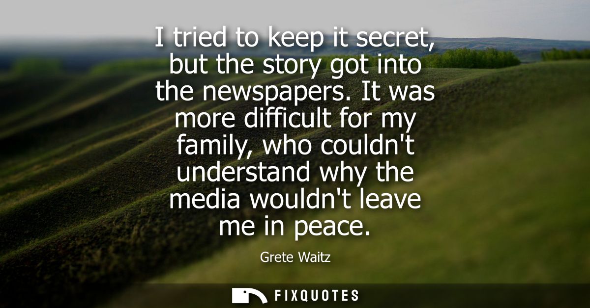I tried to keep it secret, but the story got into the newspapers. It was more difficult for my family, who couldnt under