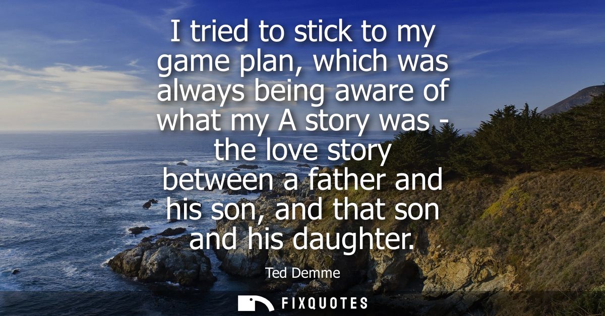 I tried to stick to my game plan, which was always being aware of what my A story was - the love story between a father 