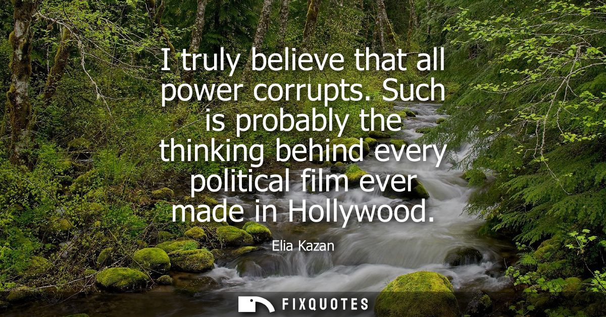 I truly believe that all power corrupts. Such is probably the thinking behind every political film ever made in Hollywoo