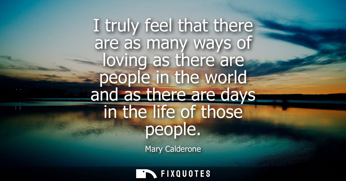 I truly feel that there are as many ways of loving as there are people in the world and as there are days in the life of