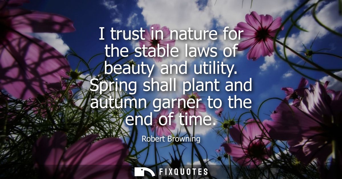 I trust in nature for the stable laws of beauty and utility. Spring shall plant and autumn garner to the end of time