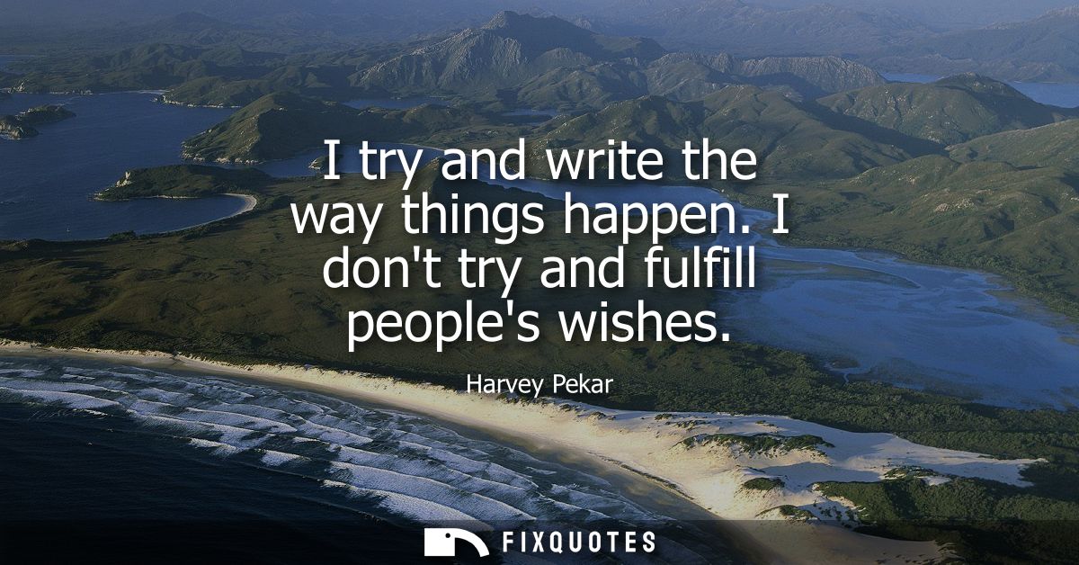 I try and write the way things happen. I dont try and fulfill peoples wishes
