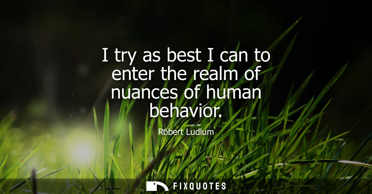 I try as best I can to enter the realm of nuances of human behavior
