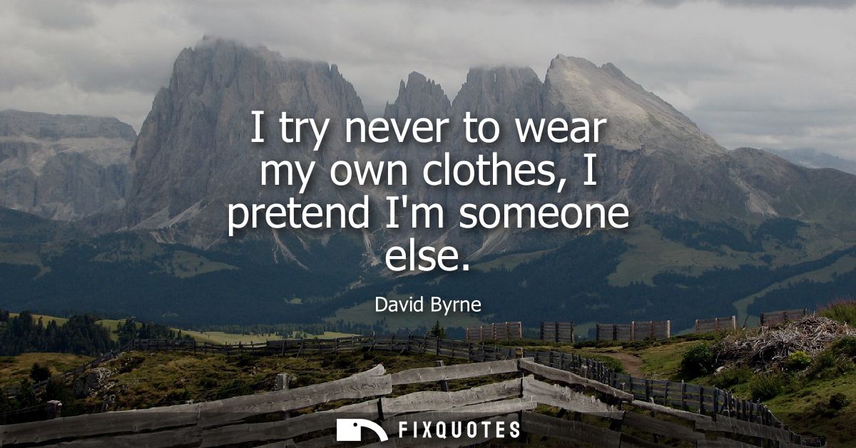 I try never to wear my own clothes, I pretend Im someone else