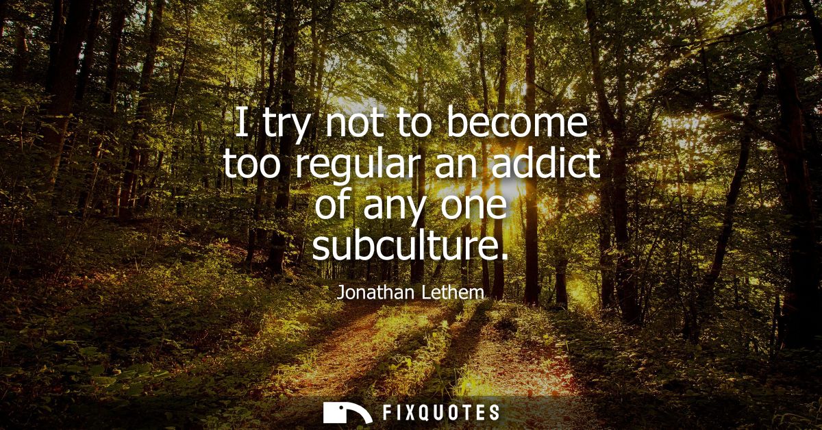 I try not to become too regular an addict of any one subculture