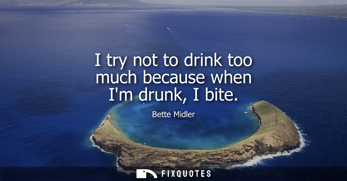 I try not to drink too much because when Im drunk, I bite