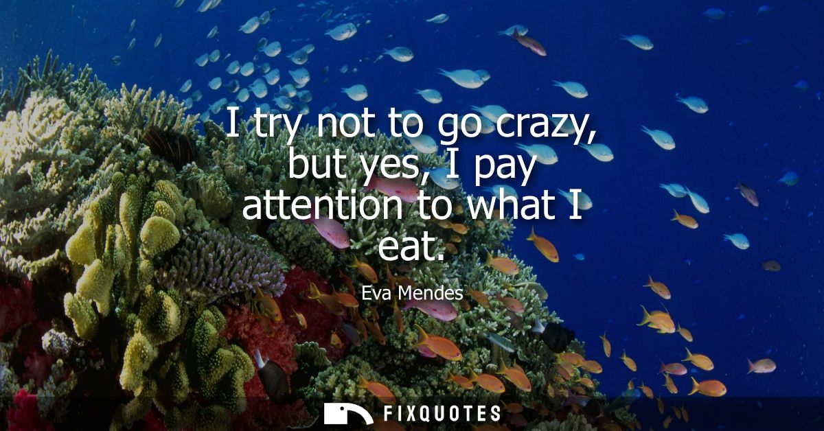 I try not to go crazy, but yes, I pay attention to what I eat