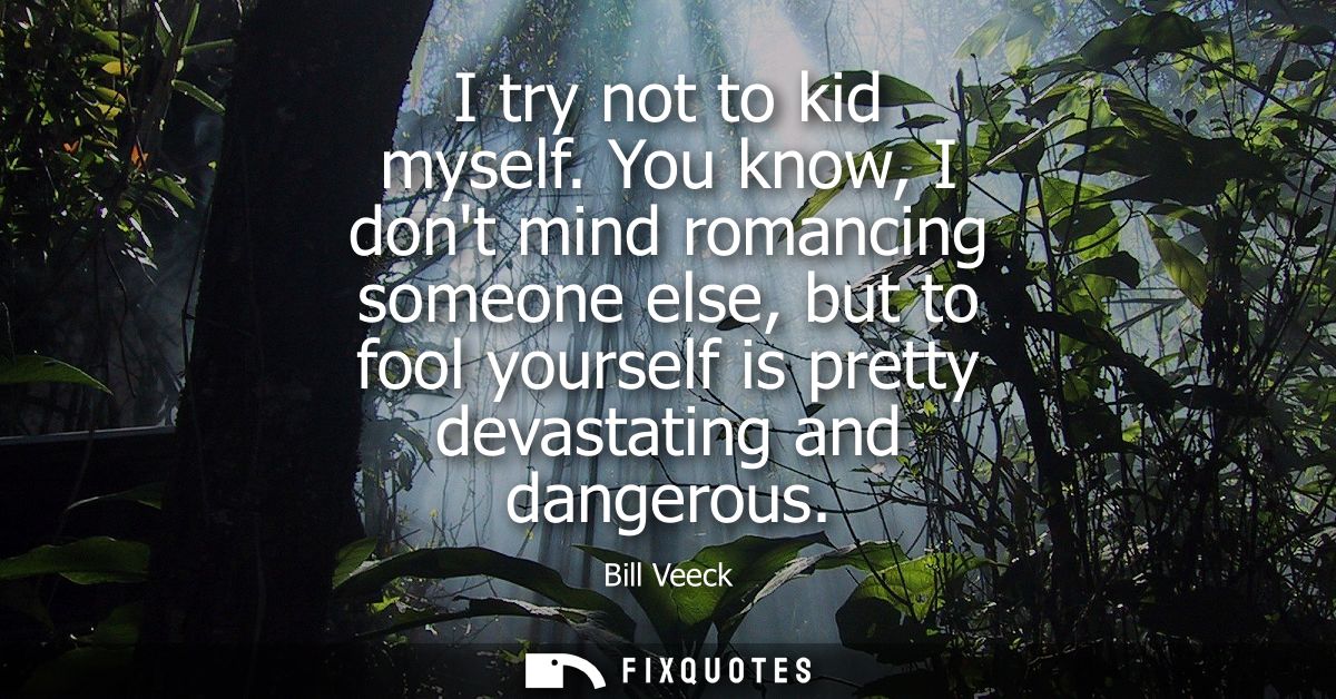I try not to kid myself. You know, I dont mind romancing someone else, but to fool yourself is pretty devastating and da