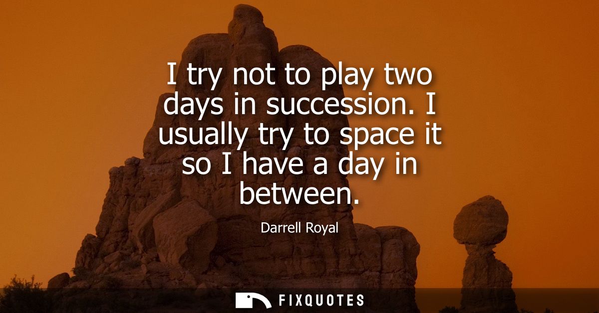 I try not to play two days in succession. I usually try to space it so I have a day in between
