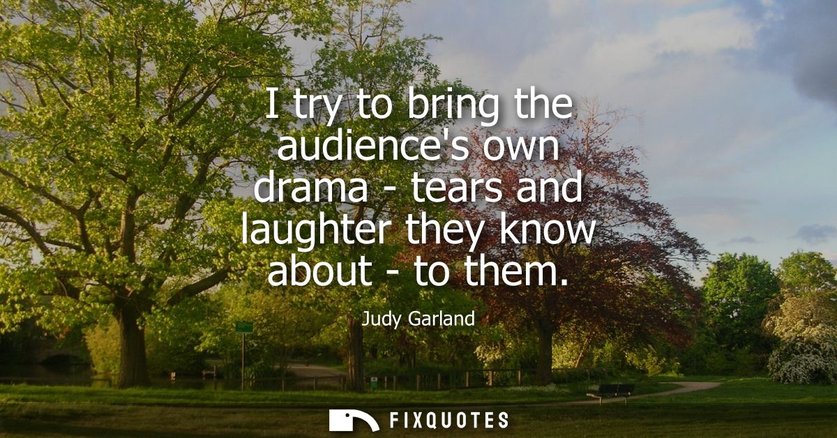 I try to bring the audiences own drama - tears and laughter they know about - to them