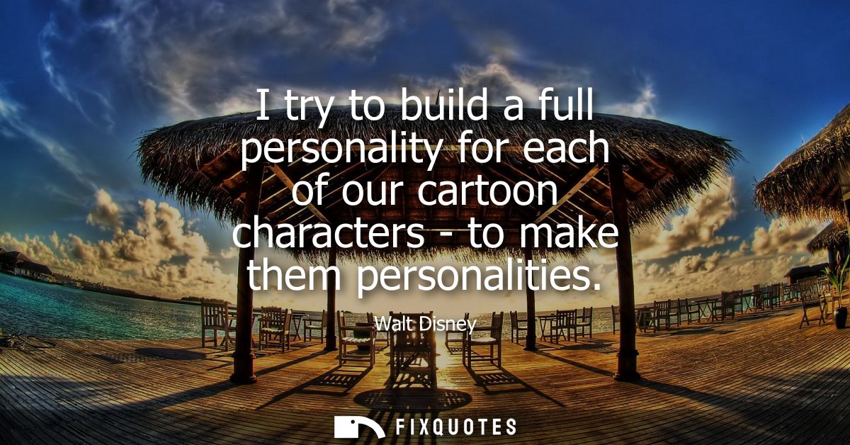I try to build a full personality for each of our cartoon characters - to make them personalities
