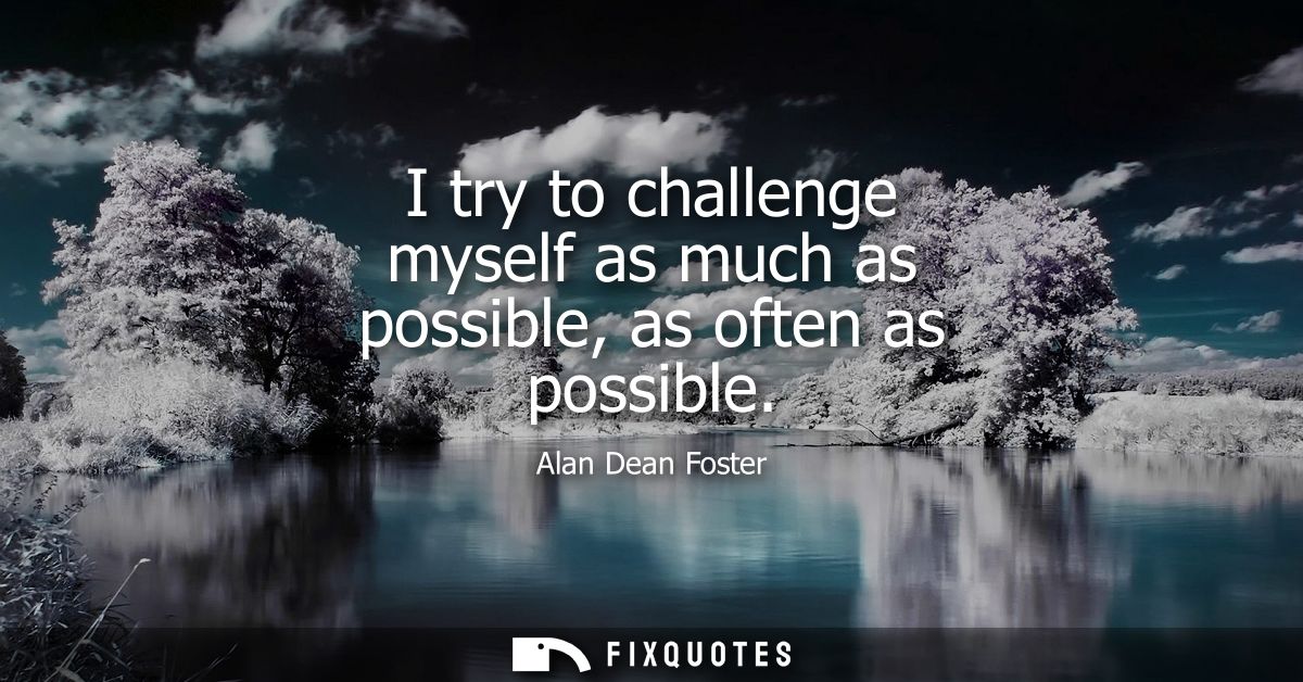 I try to challenge myself as much as possible, as often as possible