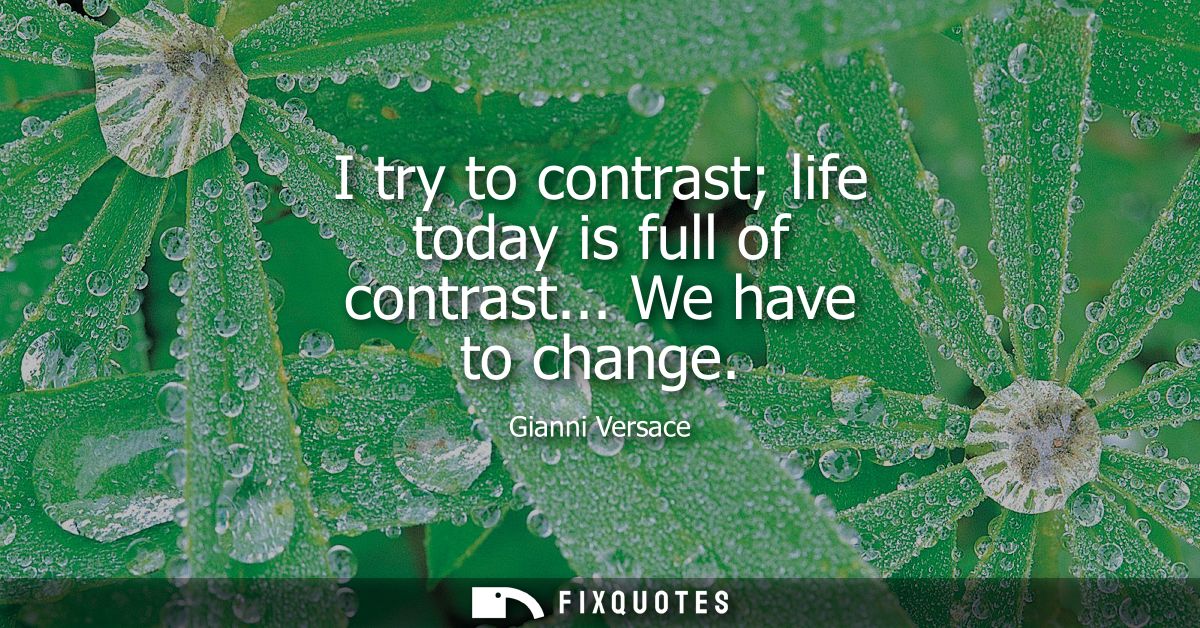 I try to contrast life today is full of contrast... We have to change