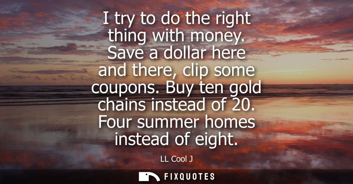 I try to do the right thing with money. Save a dollar here and there, clip some coupons. Buy ten gold chains instead of 