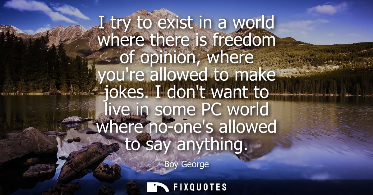 I try to exist in a world where there is freedom of opinion, where youre allowed to make jokes. I dont want to live in s