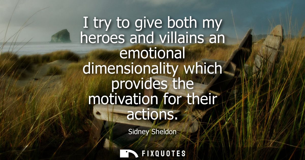 I try to give both my heroes and villains an emotional dimensionality which provides the motivation for their actions