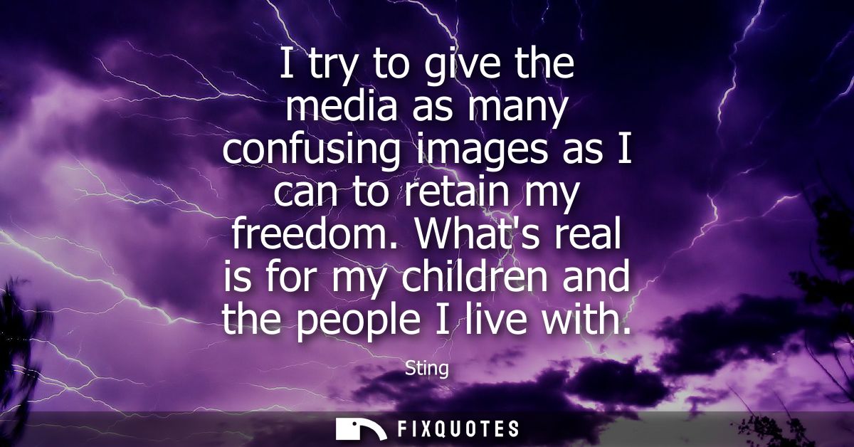 I try to give the media as many confusing images as I can to retain my freedom. Whats real is for my children and the pe