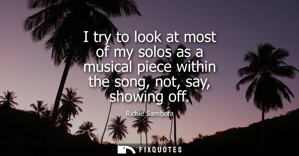 I try to look at most of my solos as a musical piece within the song, not, say, showing off