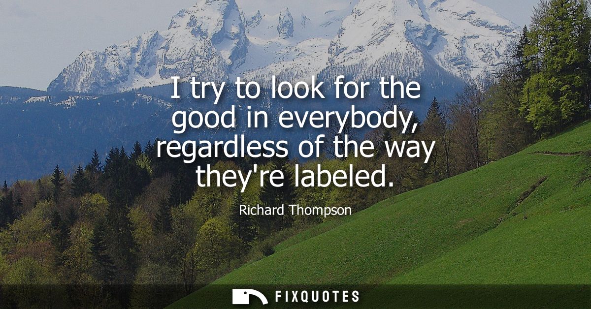 I try to look for the good in everybody, regardless of the way theyre labeled