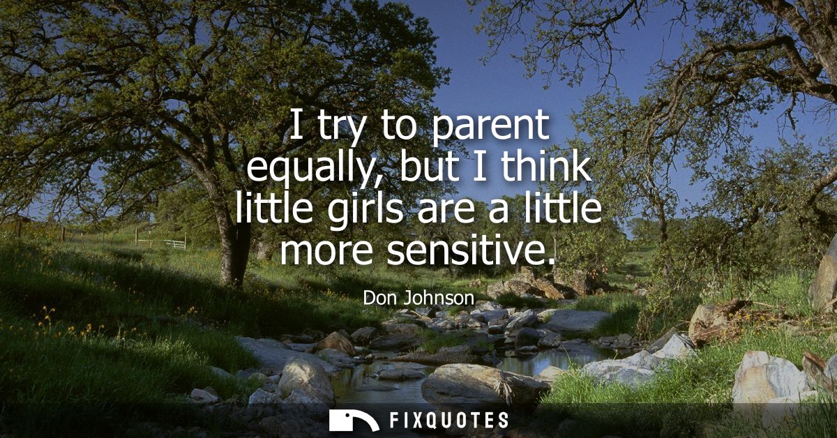 I try to parent equally, but I think little girls are a little more sensitive