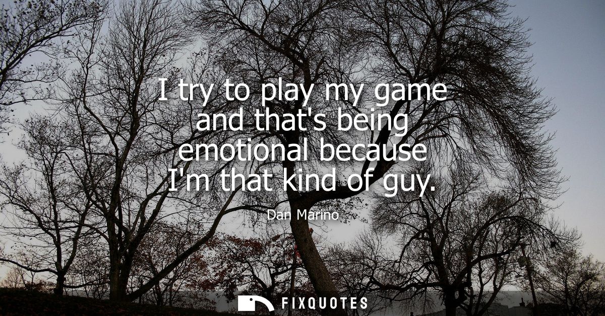 I try to play my game and thats being emotional because Im that kind of guy