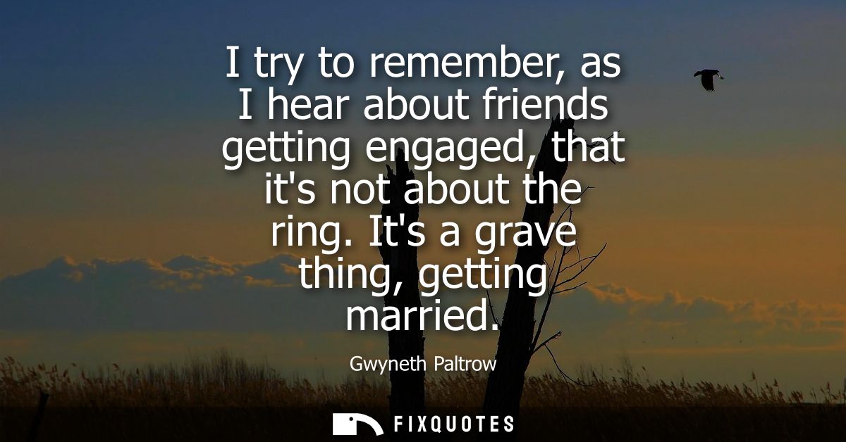 I try to remember, as I hear about friends getting engaged, that its not about the ring. Its a grave thing, getting marr
