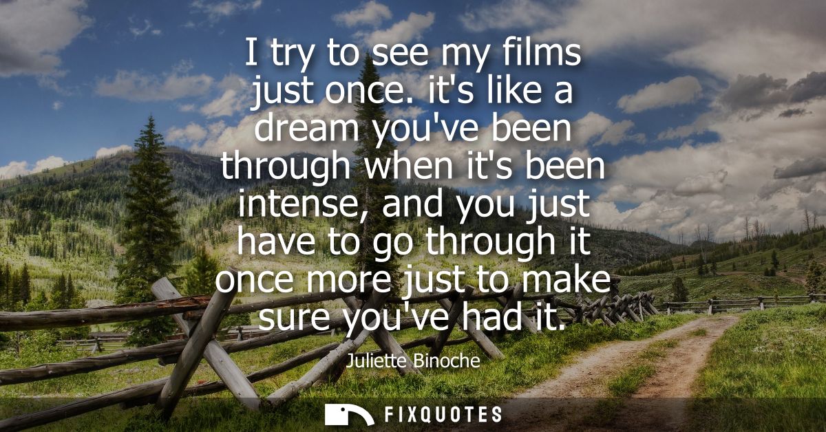 I try to see my films just once. its like a dream youve been through when its been intense, and you just have to go thro