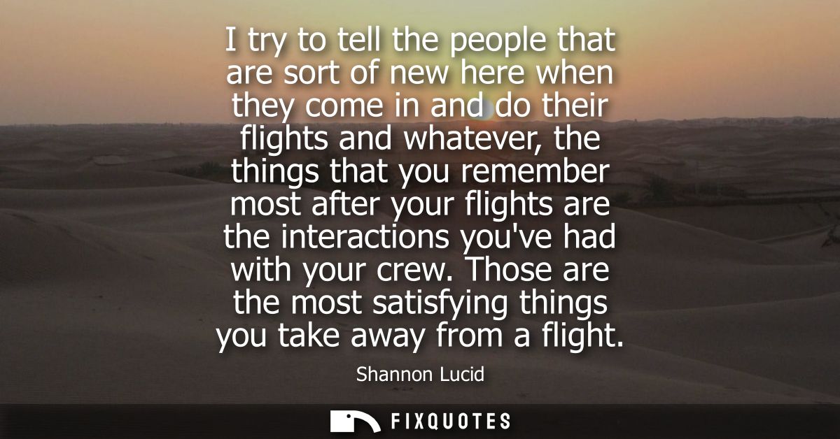 I try to tell the people that are sort of new here when they come in and do their flights and whatever, the things that 