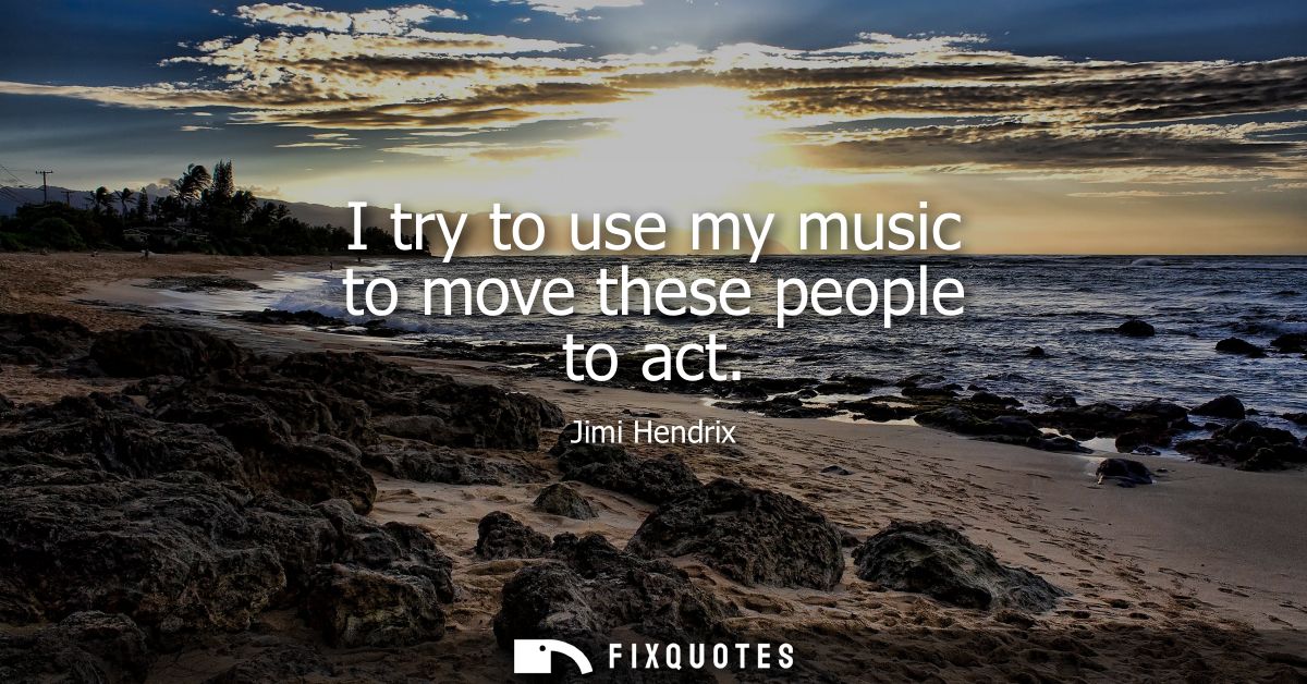 I try to use my music to move these people to act - Jimi Hendrix