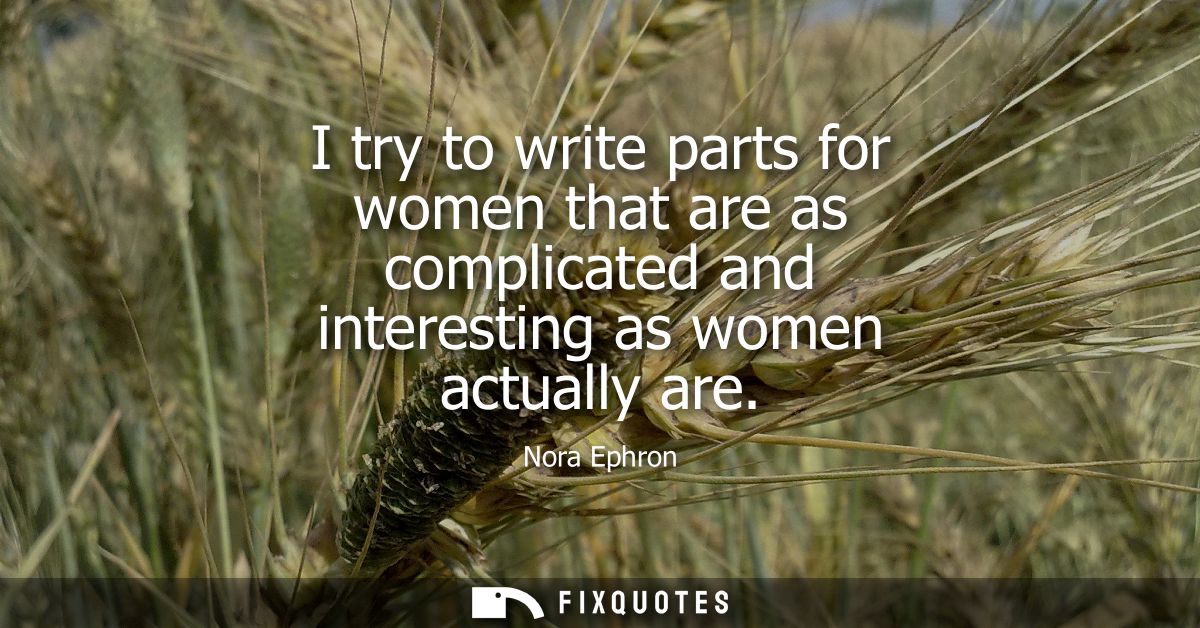 I try to write parts for women that are as complicated and interesting as women actually are