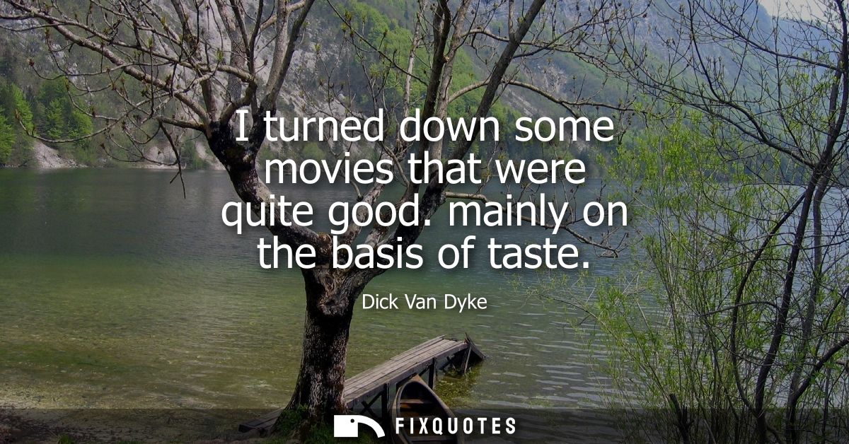 I turned down some movies that were quite good. mainly on the basis of taste