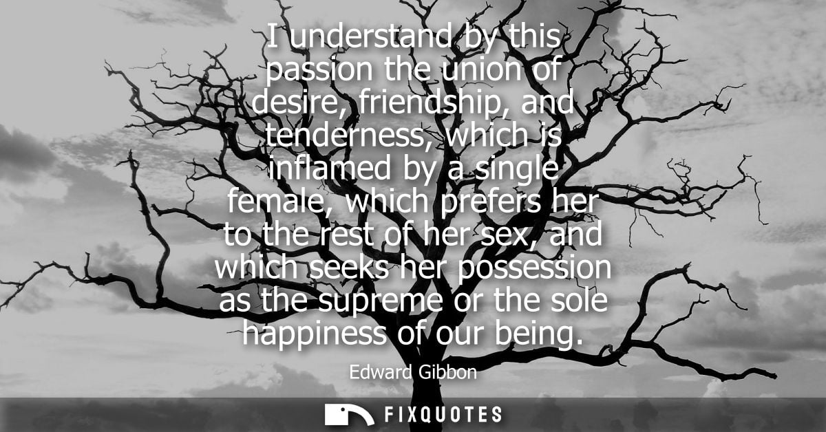 I understand by this passion the union of desire, friendship, and tenderness, which is inflamed by a single female, whic