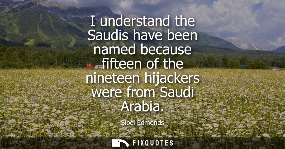 I understand the Saudis have been named because fifteen of the nineteen hijackers were from Saudi Arabia