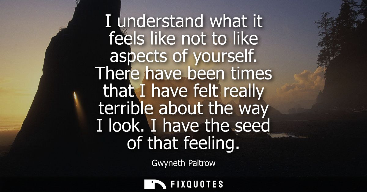 I understand what it feels like not to like aspects of yourself. There have been times that I have felt really terrible 