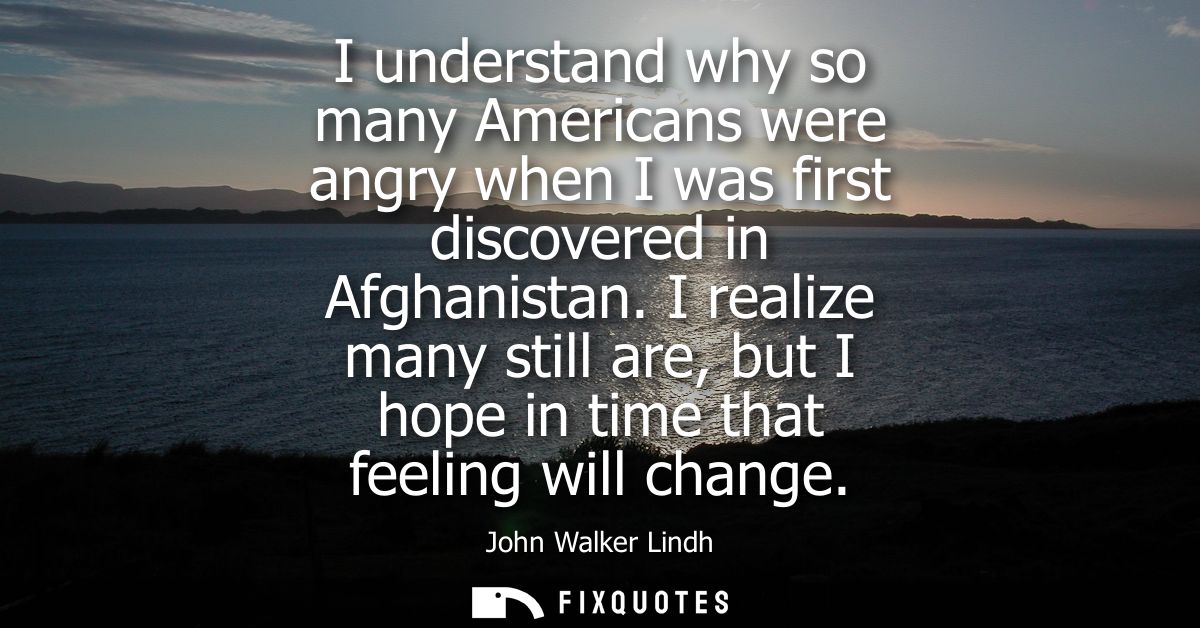 I understand why so many Americans were angry when I was first discovered in Afghanistan. I realize many still are, but 