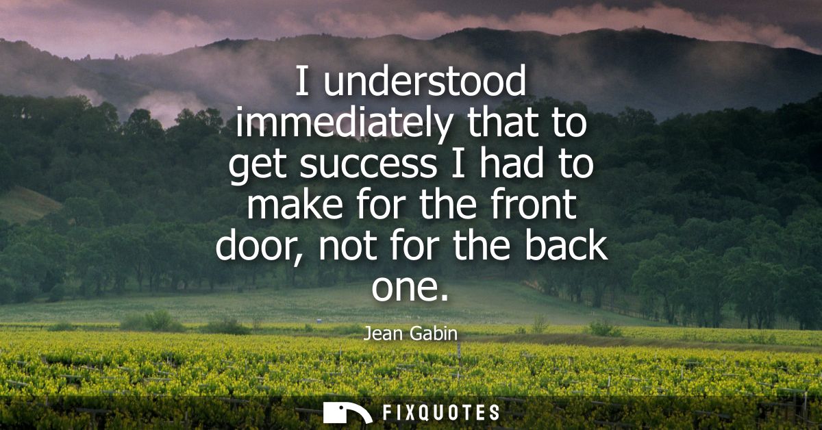 I understood immediately that to get success I had to make for the front door, not for the back one