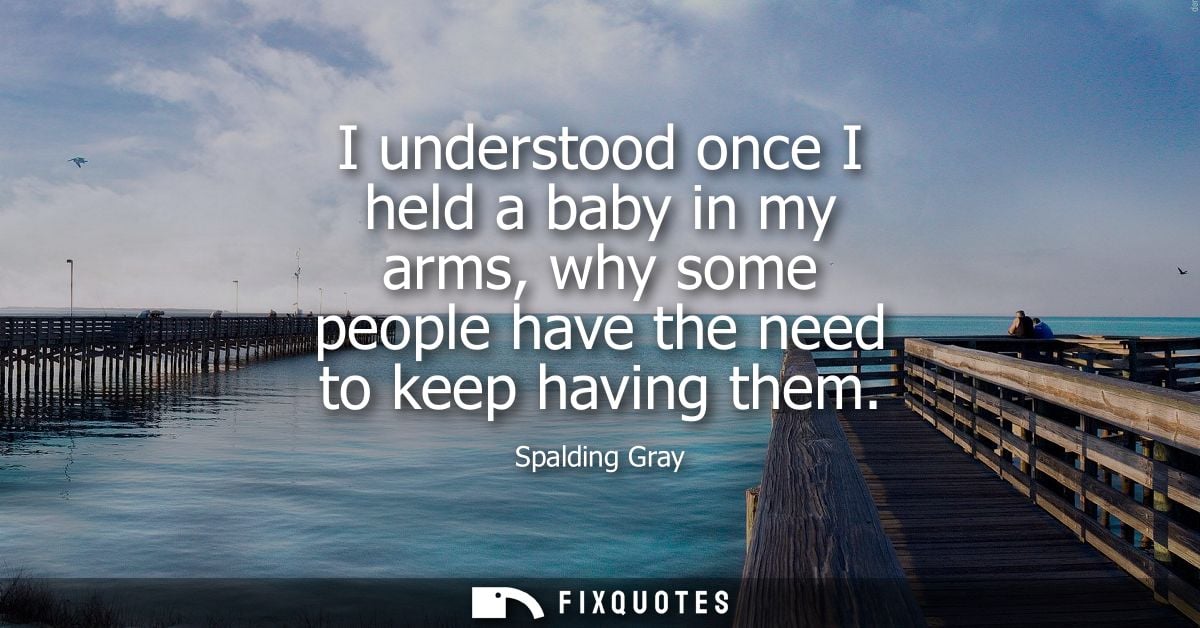 I understood once I held a baby in my arms, why some people have the need to keep having them