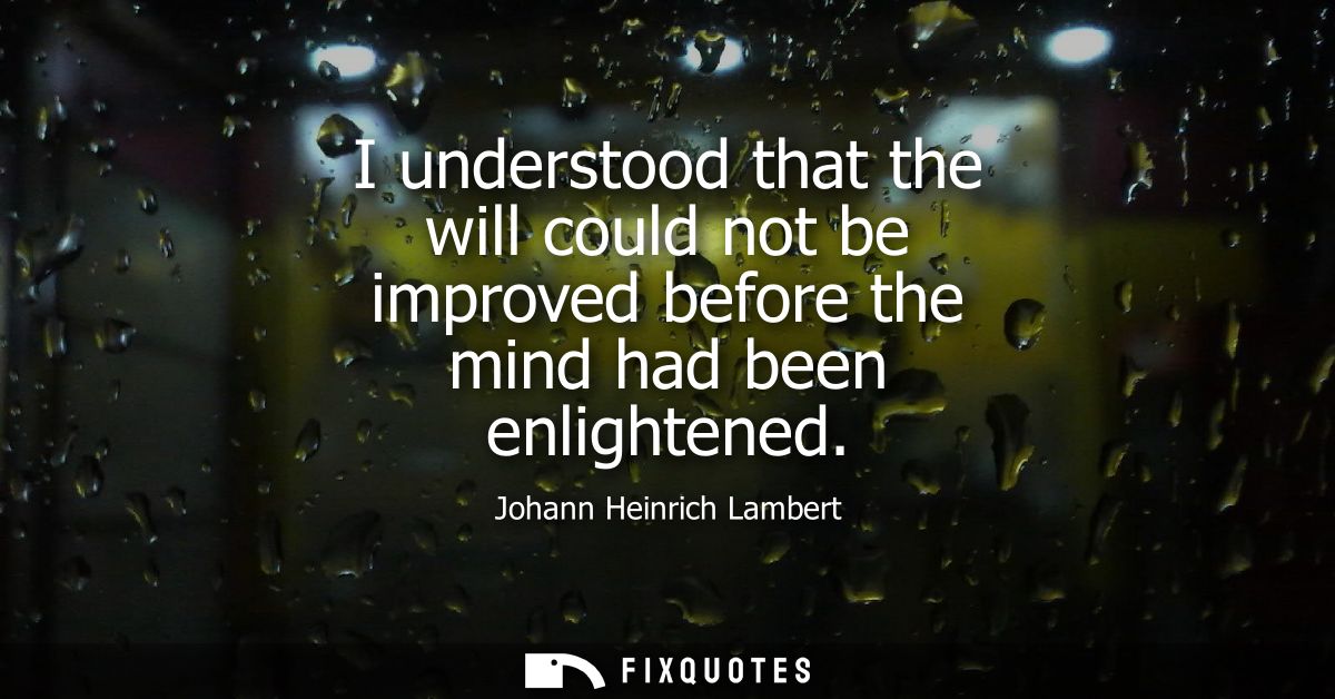 I understood that the will could not be improved before the mind had been enlightened