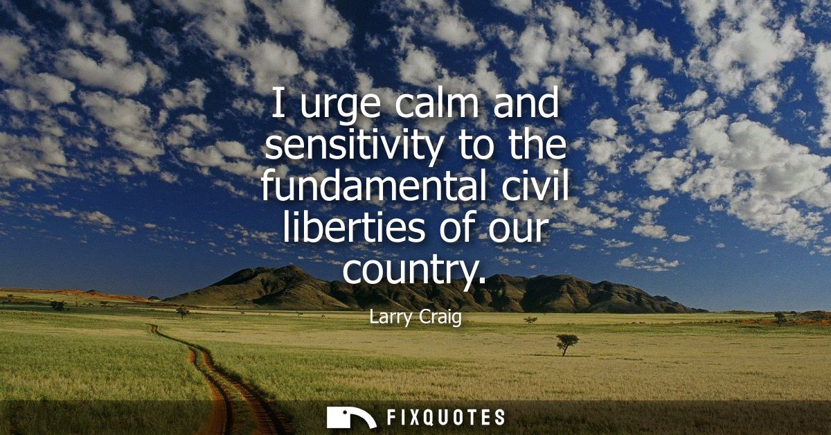 I urge calm and sensitivity to the fundamental civil liberties of our country