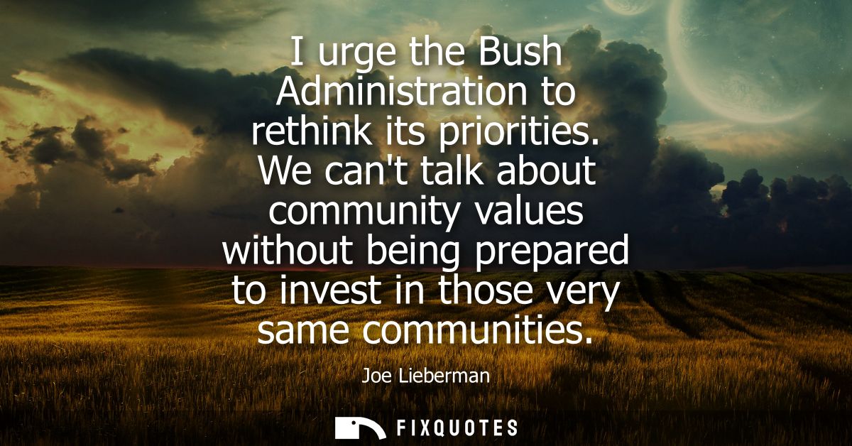 I urge the Bush Administration to rethink its priorities. We cant talk about community values without being prepared to 