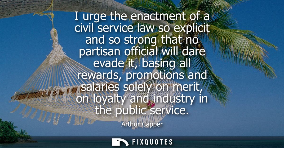 I urge the enactment of a civil service law so explicit and so strong that no partisan official will dare evade it, basi
