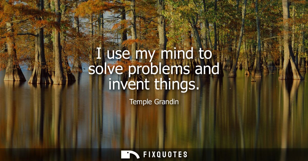 I use my mind to solve problems and invent things
