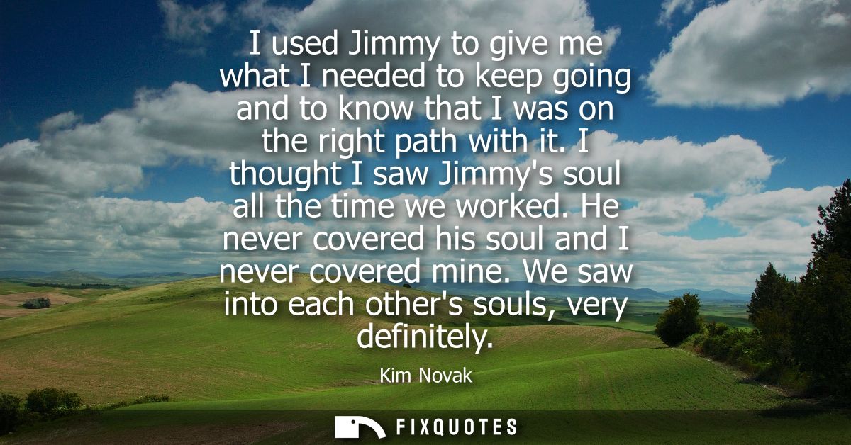 I used Jimmy to give me what I needed to keep going and to know that I was on the right path with it. I thought I saw Ji
