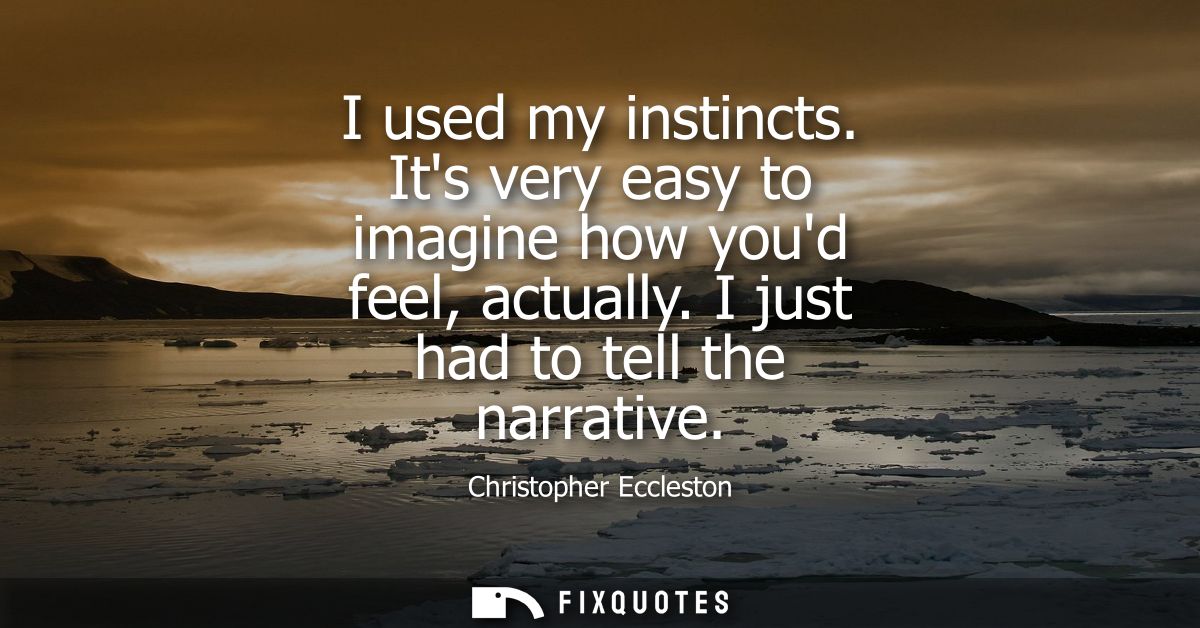 I used my instincts. Its very easy to imagine how youd feel, actually. I just had to tell the narrative