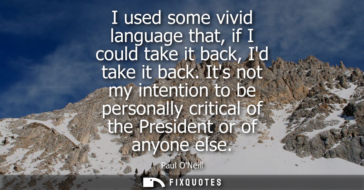 I used some vivid language that, if I could take it back, Id take it back. Its not my intention to be personally critica