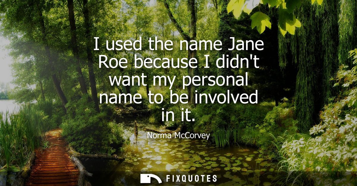 I used the name Jane Roe because I didnt want my personal name to be involved in it