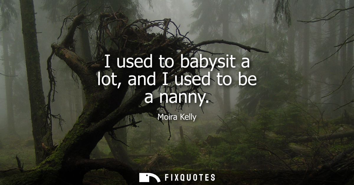 I used to babysit a lot, and I used to be a nanny